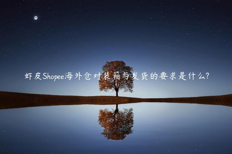 蝦皮Shopee海外倉對裝箱與發(fā)貨的要求是什么?